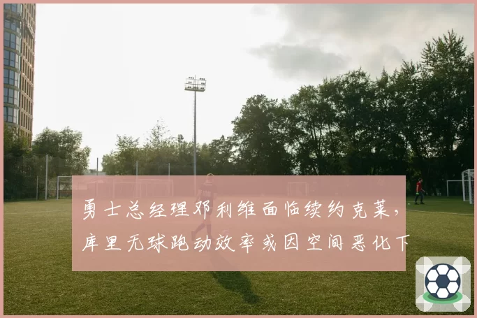 勇士总经理邓利维面临续约克莱，库里无球跑动效率或因空间恶化下滑
