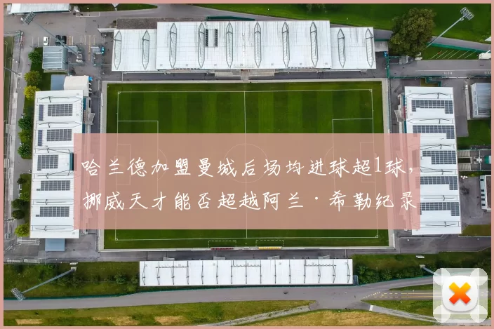 哈兰德加盟曼城后场均进球超1球，挪威天才能否超越阿兰·希勒纪录？