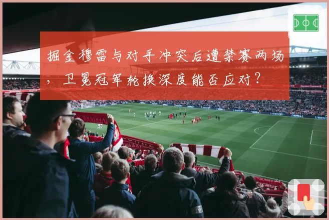 掘金穆雷与对手冲突后遭禁赛两场，卫冕冠军轮换深度能否应对？