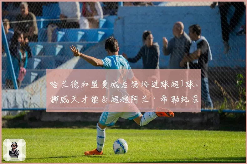 哈兰德加盟曼城后场均进球超1球，挪威天才能否超越阿兰·希勒纪录？