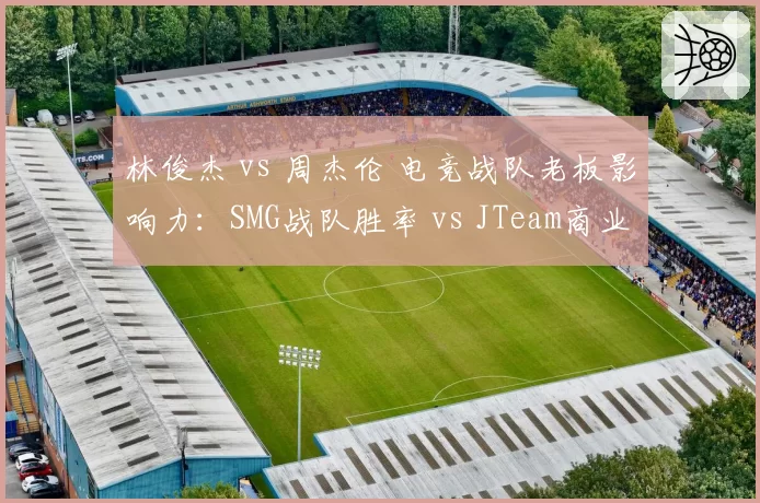林俊杰 vs 周杰伦 电竞战队老板影响力：SMG战队胜率 vs JTeam商业价值