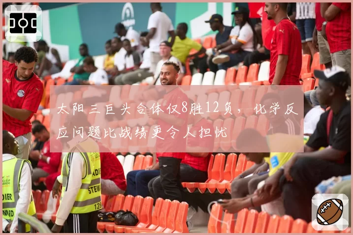 太阳三巨头合体仅8胜12负，化学反应问题比战绩更令人担忧