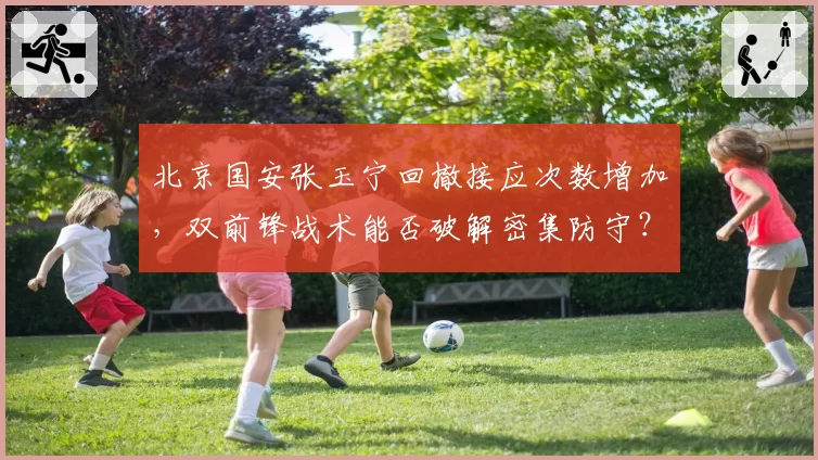 北京国安张玉宁回撤接应次数增加，双前锋战术能否破解密集防守？