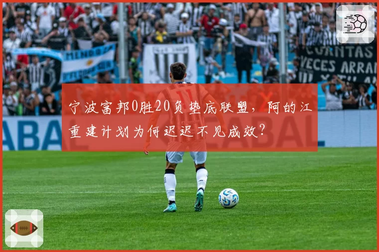 宁波富邦0胜20负垫底联盟,阿的江重建计划为何迟迟不见成效?