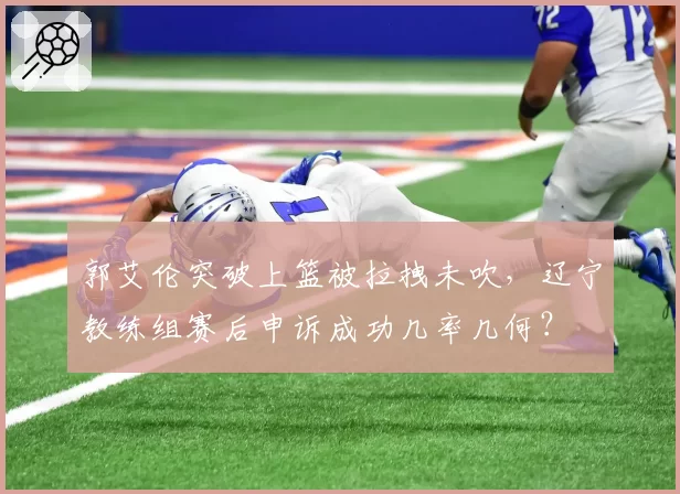 郭艾伦突破上篮被拉拽未吹,辽宁教练组赛后申诉成功几率几何?