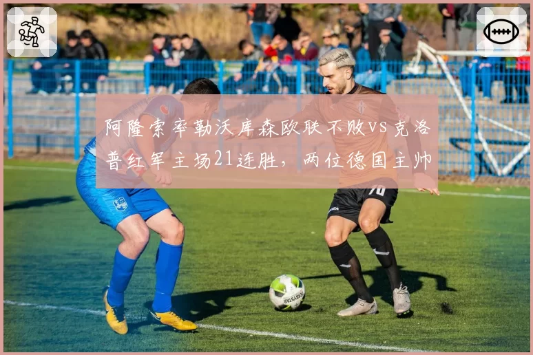 阿隆索率勒沃库森欧联不败vs克洛普红军主场21连胜，两位德国主帅战术博弈一触即发