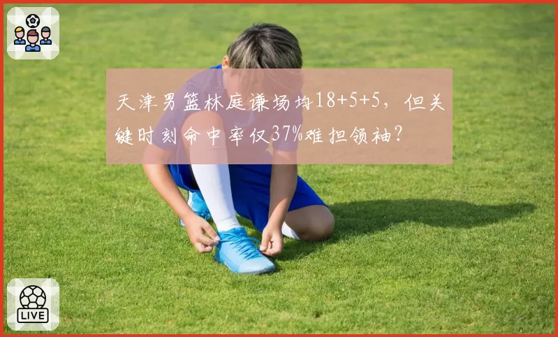 天津男篮林庭谦场均18+5+5，但关键时刻命中率仅37%难担领袖？