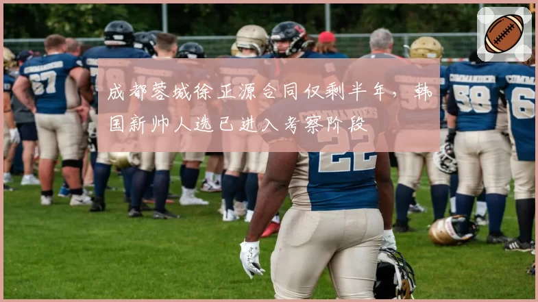 成都蓉城徐正源合同仅剩半年，韩国新帅人选已进入考察阶段