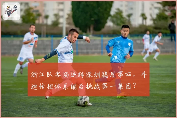 浙江队客场逆转深圳稳居第四，乔迪传控体系能否挑战第一集团？