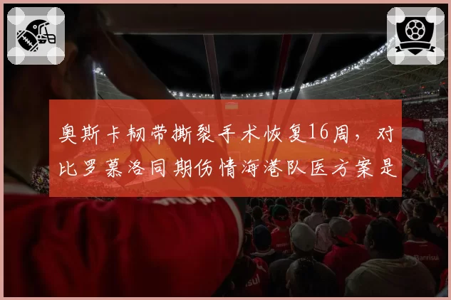 奥斯卡韧带撕裂手术恢复16周,对比罗慕洛同期伤情海港队医方案是否保守?