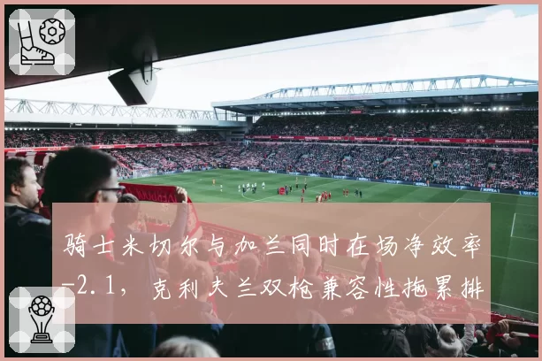 骑士米切尔与加兰同时在场净效率-2.1,克利夫兰双枪兼容性拖累排名__br_