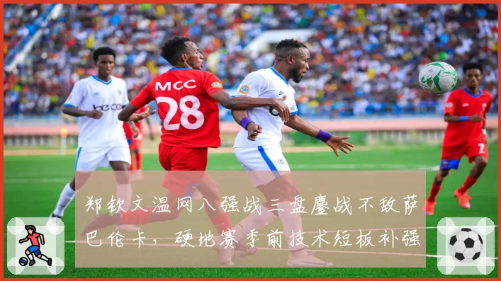郑钦文温网八强战三盘鏖战不敌萨巴伦卡，硬地赛季前技术短板补强进度如何？