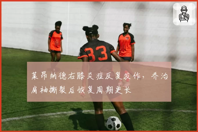 莱昂纳德右膝炎症反复发作，乔治肩袖撕裂后恢复周期更长