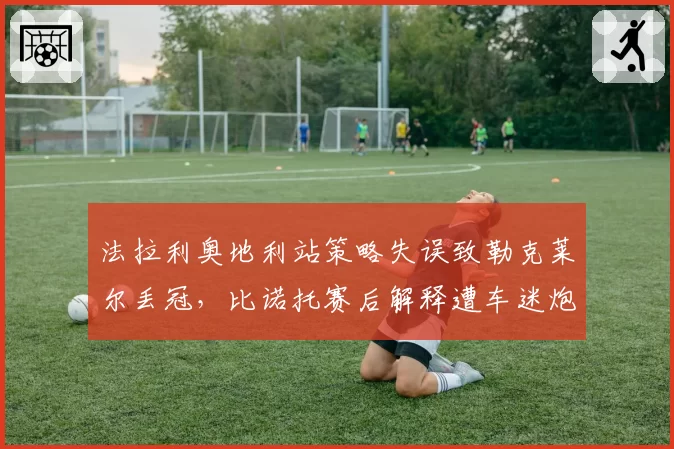 法拉利奥地利站策略失误致勒克莱尔丢冠，比诺托赛后解释遭车迷炮轰