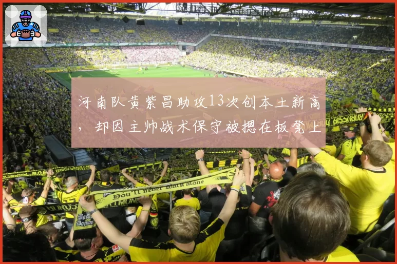 河南队黄紫昌助攻13次创本土新高，却因主帅战术保守被摁在板凳上浪费天赋