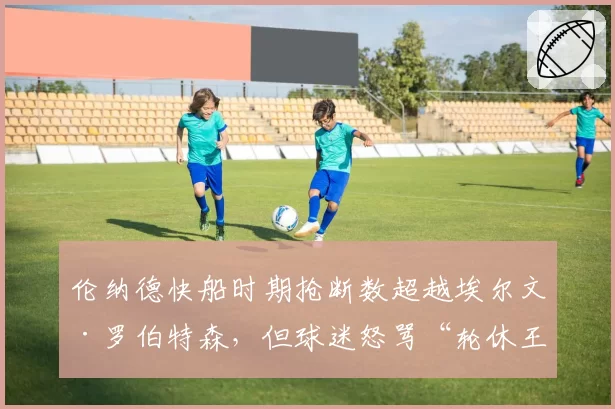 伦纳德快船时期抢断数超越埃尔文·罗伯特森,但球迷怒骂“轮休王”不配比肩名宿