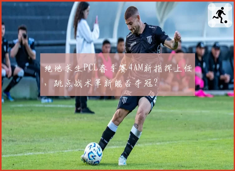 绝地求生PCL春季赛4AM新指挥上任，跳点战术革新能否夺冠？