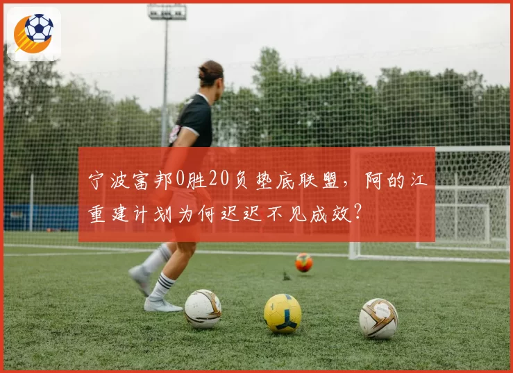 宁波富邦0胜20负垫底联盟,阿的江重建计划为何迟迟不见成效?