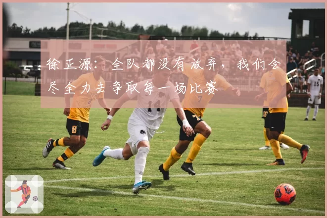 徐正源：全队都没有放弃，我们会尽全力去争取每一场比赛