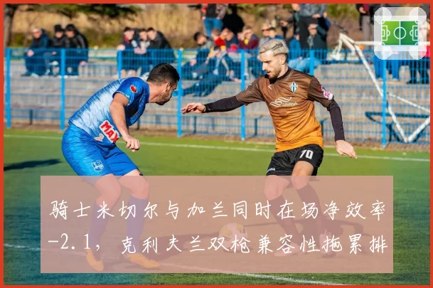 骑士米切尔与加兰同时在场净效率-2.1，克利夫兰双枪兼容性拖累排名__br_