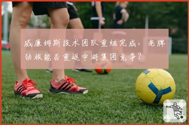 威廉姆斯技术团队重组完成，老牌劲旅能否重返中游集团竞争？