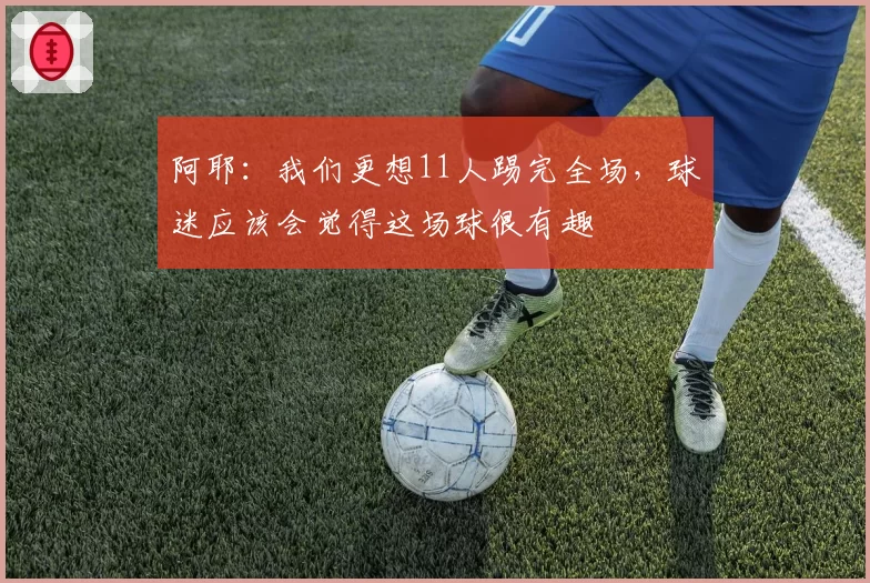 阿耶:我们更想11人踢完全场,球迷应该会觉得这场球很有趣