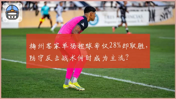 梅州客家单场控球率仅28%却取胜，防守反击战术何时成为主流？