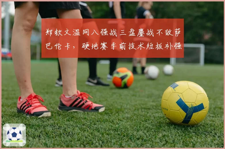 郑钦文温网八强战三盘鏖战不敌萨巴伦卡，硬地赛季前技术短板补强进度如何？