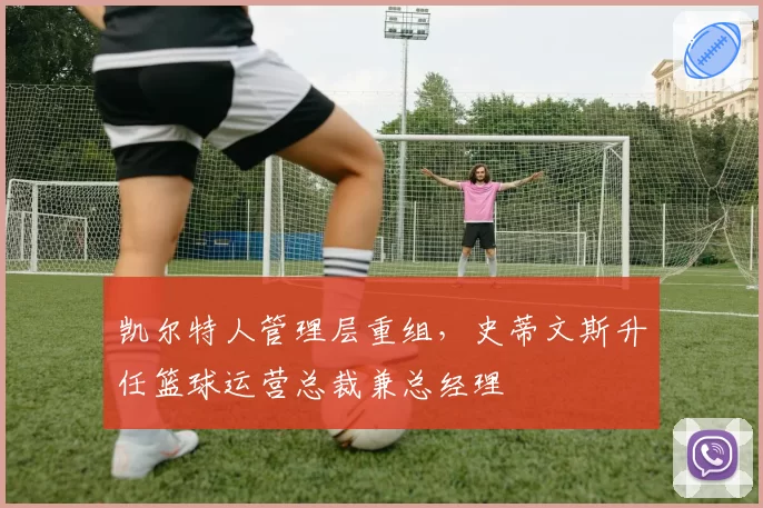 凯尔特人管理层重组，史蒂文斯升任篮球运营总裁兼总经理