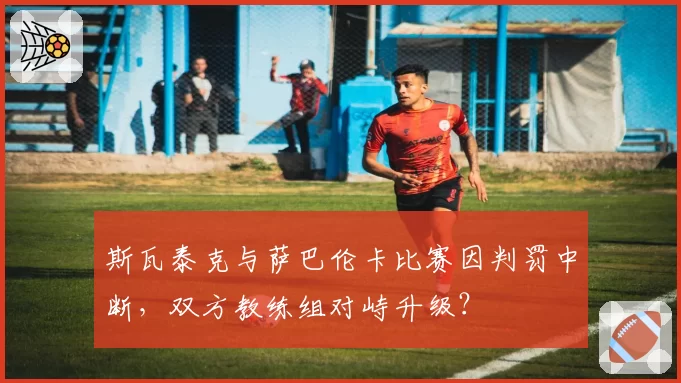 斯瓦泰克与萨巴伦卡比赛因判罚中断，双方教练组对峙升级？