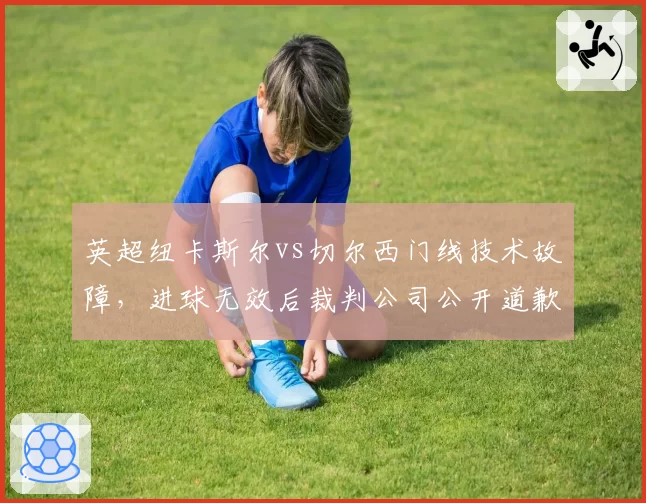 英超纽卡斯尔vs切尔西门线技术故障，进球无效后裁判公司公开道歉