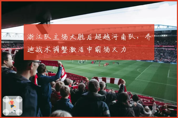 浙江队主场大胜后超越河南队，乔迪战术调整激活中前场火力