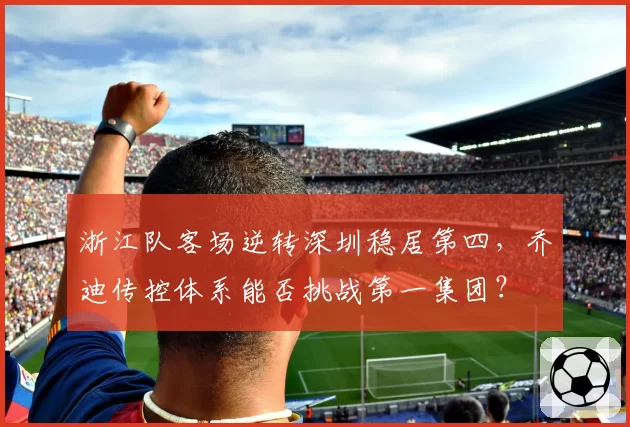 浙江队客场逆转深圳稳居第四，乔迪传控体系能否挑战第一集团？