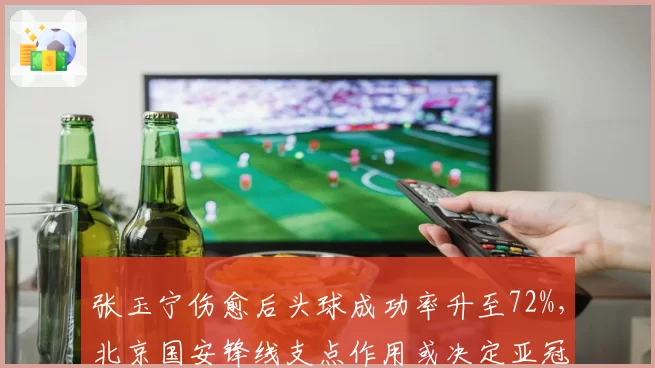 张玉宁伤愈后头球成功率升至72%，北京国安锋线支点作用或决定亚冠小组出线前景