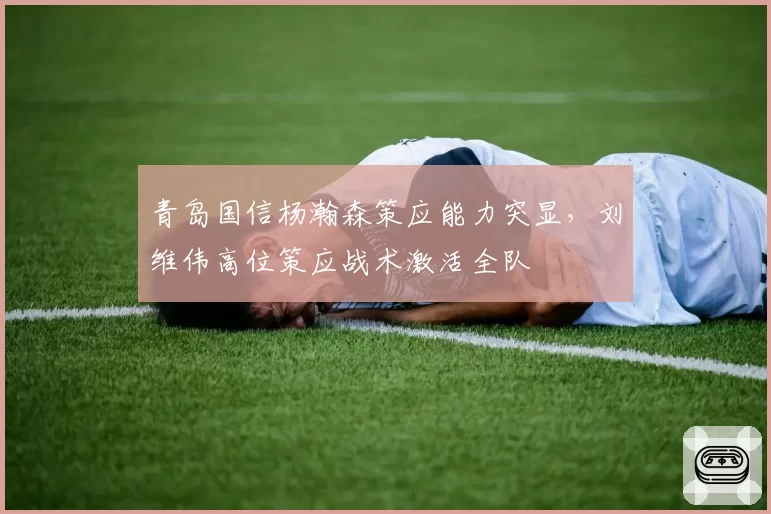 青岛国信杨瀚森策应能力突显，刘维伟高位策应战术激活全队