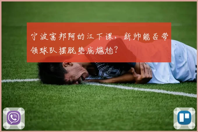 宁波富邦阿的江下课，新帅能否带领球队摆脱垫底尴尬？