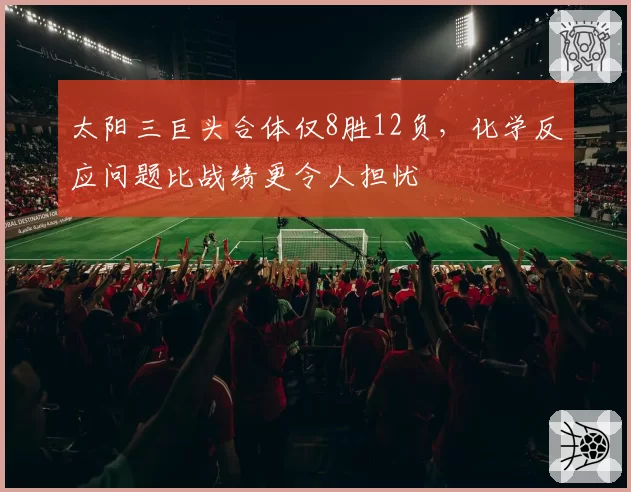 太阳三巨头合体仅8胜12负，化学反应问题比战绩更令人担忧