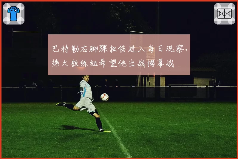巴特勒右脚踝扭伤进入每日观察，热火教练组希望他出战揭幕战