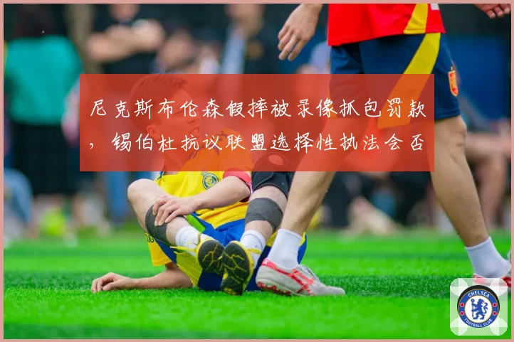 尼克斯布伦森假摔被录像抓包罚款,锡伯杜抗议联盟选择性执法会否导致更严假摔惩罚