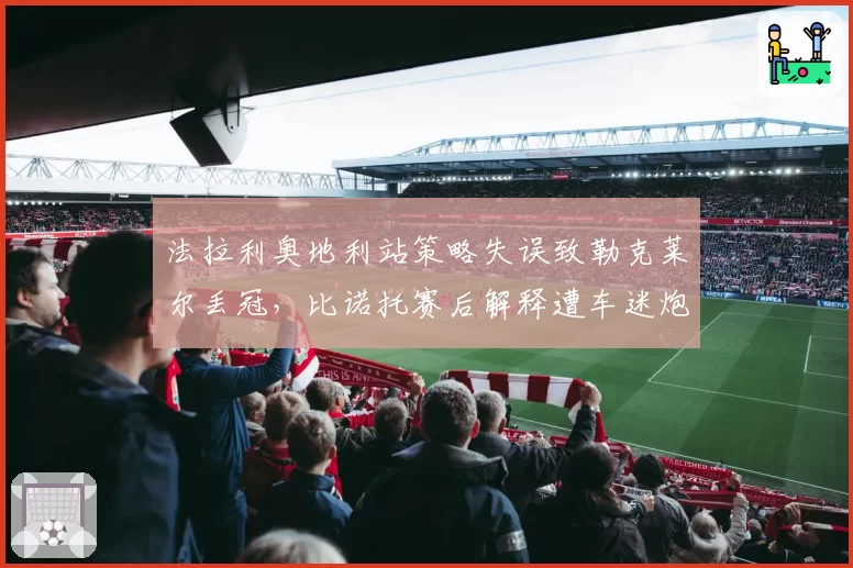 法拉利奥地利站策略失误致勒克莱尔丢冠，比诺托赛后解释遭车迷炮轰