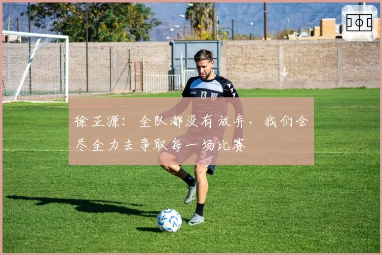 徐正源：全队都没有放弃，我们会尽全力去争取每一场比赛