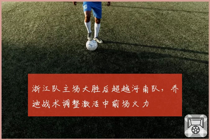 浙江队主场大胜后超越河南队，乔迪战术调整激活中前场火力
