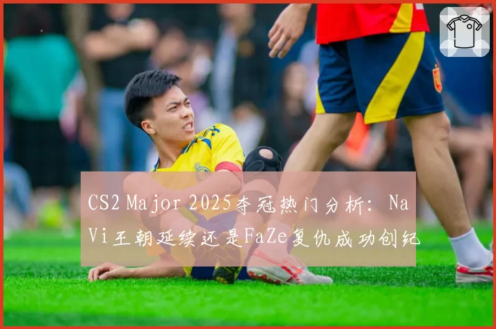 CS2 Major 2025夺冠热门分析：NaVi王朝延续还是FaZe复仇成功创纪录