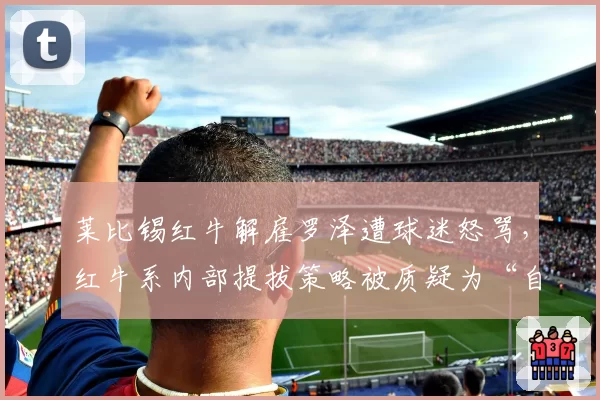 莱比锡红牛解雇罗泽遭球迷怒骂，红牛系内部提拔策略被质疑为“自杀式”
