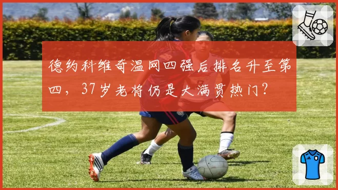 德约科维奇温网四强后排名升至第四，37岁老将仍是大满贯热门？