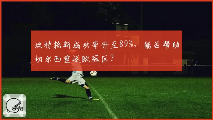坎特抢断成功率升至89%,能否帮助切尔西重返欧冠区?