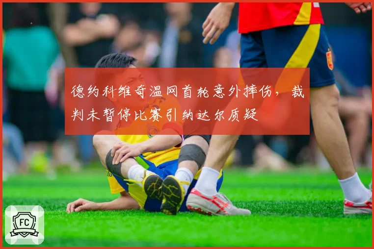 德约科维奇温网首轮意外摔伤,裁判未暂停比赛引纳达尔质疑