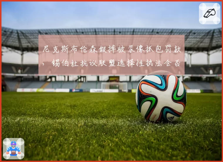 尼克斯布伦森假摔被录像抓包罚款，锡伯杜抗议联盟选择性执法会否导致更严假摔惩罚