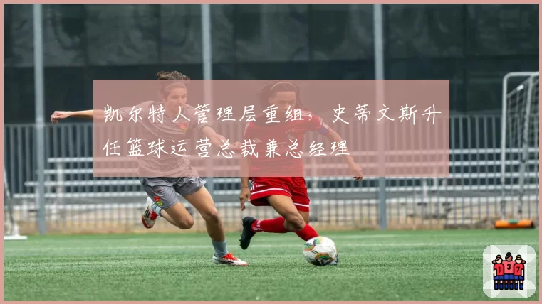 凯尔特人管理层重组，史蒂文斯升任篮球运营总裁兼总经理