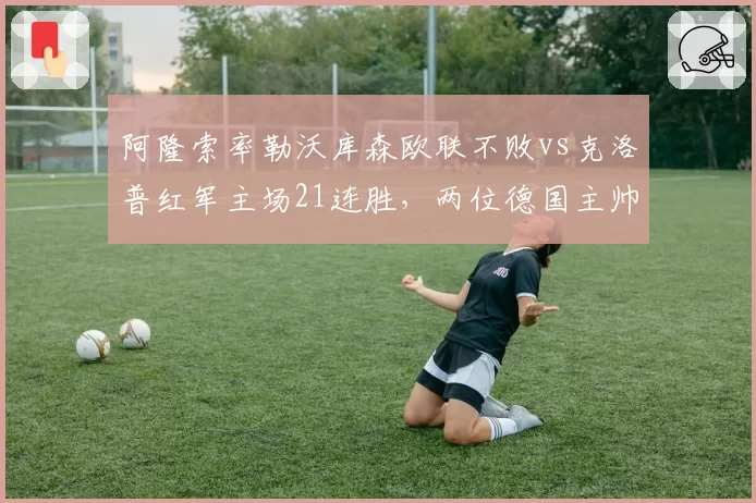 阿隆索率勒沃库森欧联不败vs克洛普红军主场21连胜，两位德国主帅战术博弈一触即发